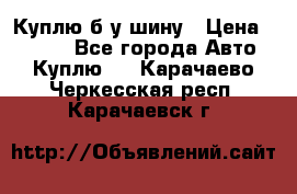 Куплю б/у шину › Цена ­ 1 000 - Все города Авто » Куплю   . Карачаево-Черкесская респ.,Карачаевск г.